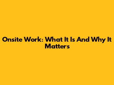Onsite Work: What It Is And Why It Matters
