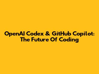 OpenAI Codex & GitHub Copilot: The Future Of Coding