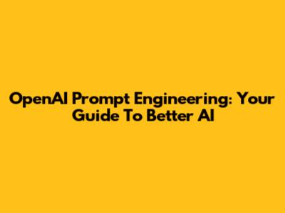 OpenAI Prompt Engineering: Your Guide To Better AI