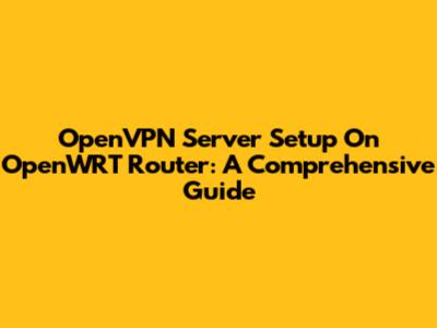 OpenVPN Server Setup On OpenWRT Router: A Comprehensive Guide