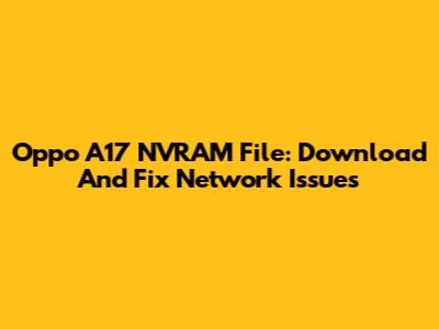 Oppo A17 NVRAM File: Download And Fix Network Issues