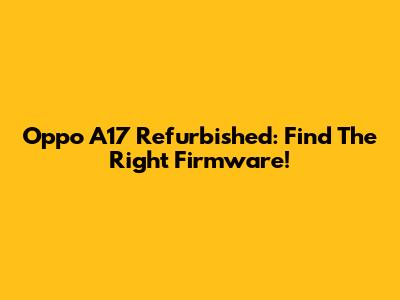 Oppo A17 Refurbished: Find The Right Firmware!