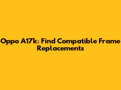 Oppo A17k: Find Compatible Frame Replacements