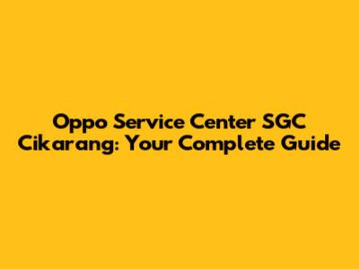 Oppo Service Center SGC Cikarang: Your Complete Guide
