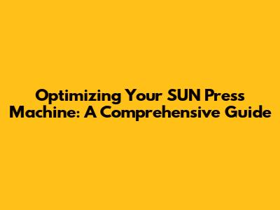 Optimizing Your SUN Press Machine: A Comprehensive Guide