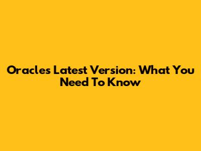 Oracle's Latest Version: What You Need To Know