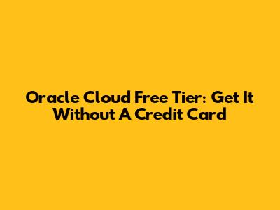 Oracle Cloud Free Tier: Get It Without A Credit Card