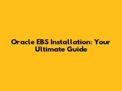 Oracle EBS Installation: Your Ultimate Guide