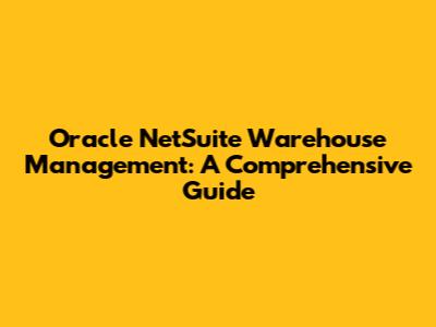 Oracle NetSuite Warehouse Management: A Comprehensive Guide