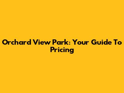 Orchard View Park: Your Guide To Pricing