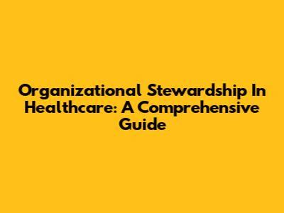 Organizational Stewardship In Healthcare: A Comprehensive Guide