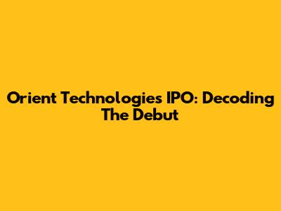 Orient Technologies IPO: Decoding The Debut