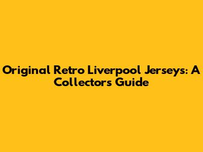 Original Retro Liverpool Jerseys: A Collector's Guide