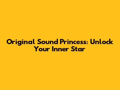 Original Sound Princess: Unlock Your Inner Star