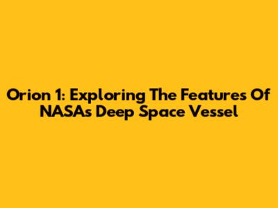 Orion 1: Exploring The Features Of NASA's Deep Space Vessel