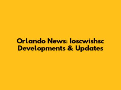 Orlando News: Ioscwishsc Developments & Updates