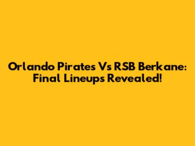 Orlando Pirates Vs RSB Berkane: Final Lineups Revealed!