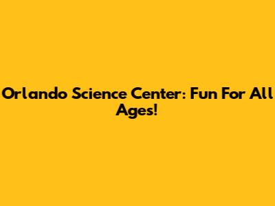 Orlando Science Center: Fun For All Ages!