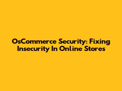 OsCommerce Security: Fixing Insecurity In Online Stores