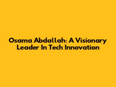 Osama Abdallah: A Visionary Leader In Tech Innovation