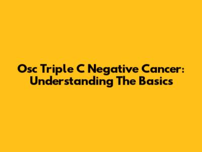 Osc Triple C Negative Cancer: Understanding The Basics