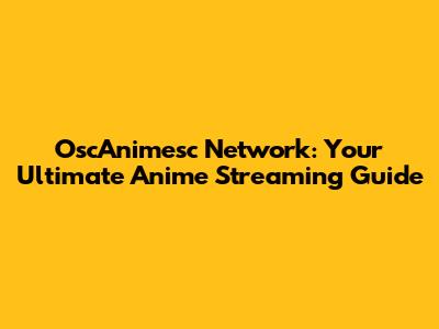 OscAnimesc Network: Your Ultimate Anime Streaming Guide