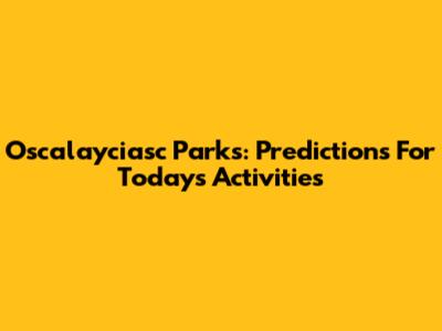 Oscalayciasc Parks: Predictions For Today's Activities