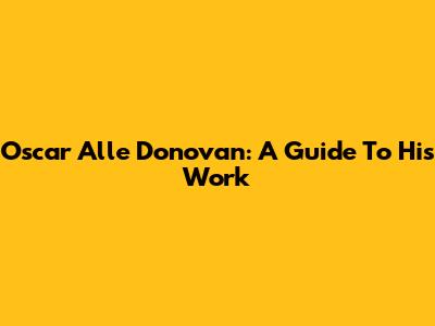 Oscar Alle Donovan: A Guide To His Work