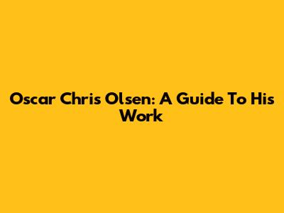 Oscar Chris Olsen: A Guide To His Work