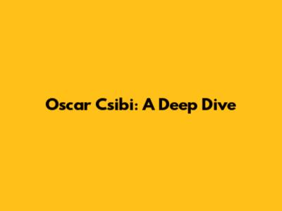 Oscar Csibi: A Deep Dive