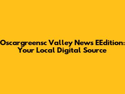 Oscargreensc Valley News EEdition: Your Local Digital Source