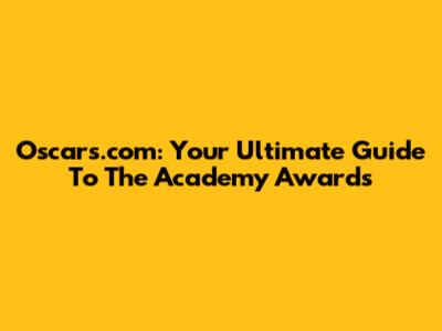 Oscars.com: Your Ultimate Guide To The Academy Awards