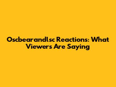 Oscbearandlsc Reactions: What Viewers Are Saying