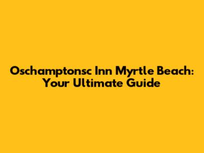 Oschamptonsc Inn Myrtle Beach: Your Ultimate Guide