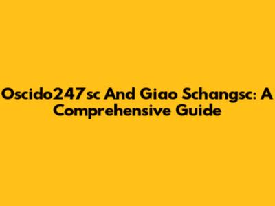 Oscido247sc And Giao Schangsc: A Comprehensive Guide