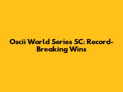 Oscii World Series SC: Record-Breaking Wins