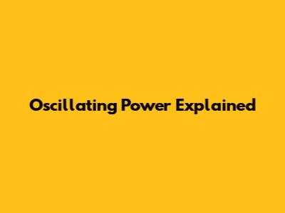 Oscillating Power Explained