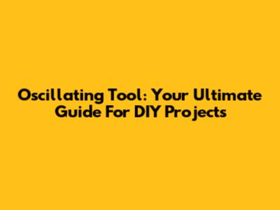 Oscillating Tool: Your Ultimate Guide For DIY Projects
