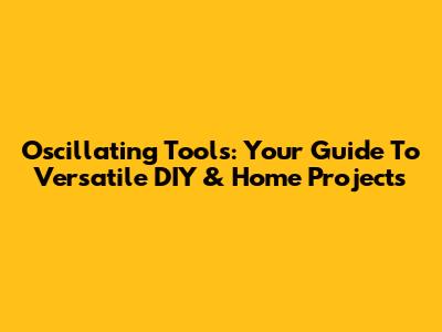 Oscillating Tools: Your Guide To Versatile DIY & Home Projects