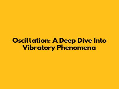 Oscillation: A Deep Dive Into Vibratory Phenomena