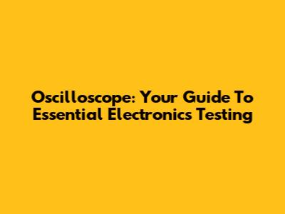 Oscilloscope: Your Guide To Essential Electronics Testing