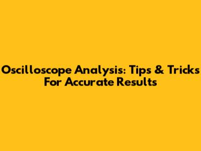 Oscilloscope Analysis: Tips & Tricks For Accurate Results