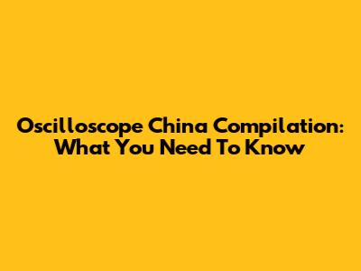 Oscilloscope China Compilation: What You Need To Know