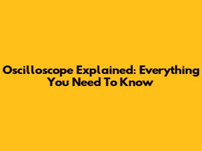Oscilloscope Explained: Everything You Need To Know