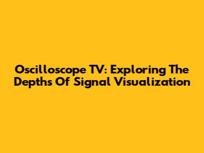 Oscilloscope TV: Exploring The Depths Of Signal Visualization