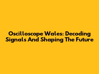 Oscilloscope Wales: Decoding Signals And Shaping The Future