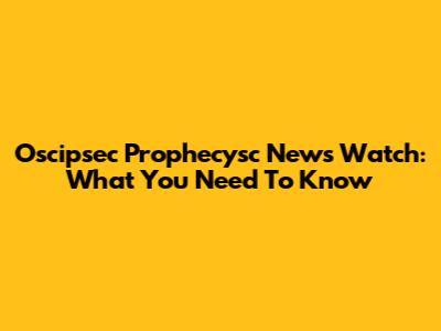 Oscipsec Prophecysc News Watch: What You Need To Know