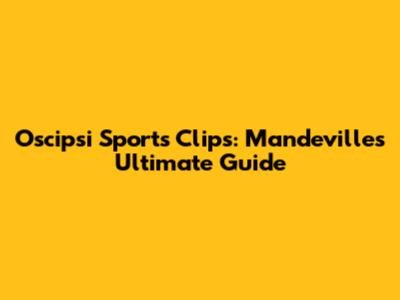 Oscipsi Sports Clips: Mandeville's Ultimate Guide