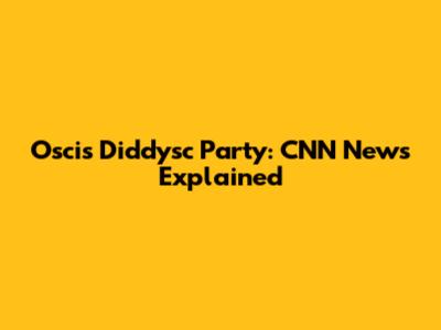 Oscis Diddysc Party: CNN News Explained