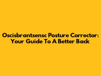 Oscisbrantsensc Posture Corrector: Your Guide To A Better Back